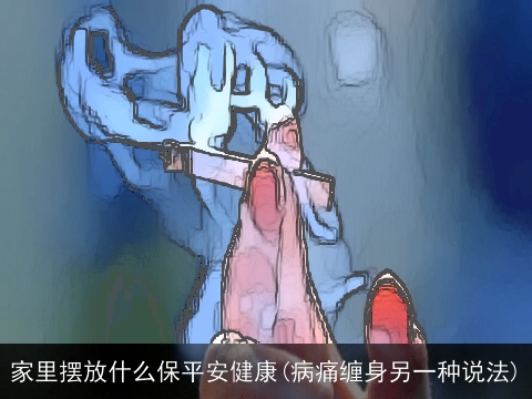 家里摆放什么保平安健康(病痛缠身另一种说法)