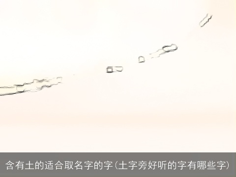 含有土的适合取名字的字(土字旁好听的字有哪些字)