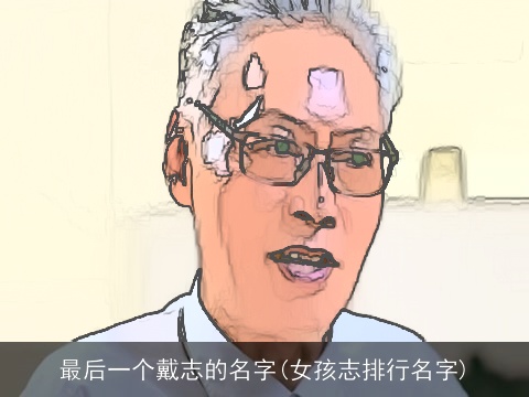最后一个戴志的名字(女孩志排行名字)