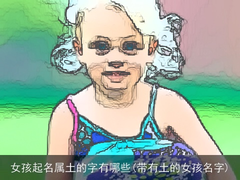 女孩起名属土的字有哪些(带有土的女孩名字)