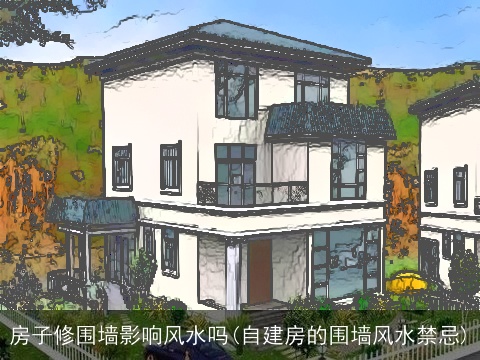 房子修围墙影响风水吗(自建房的围墙风水禁忌)