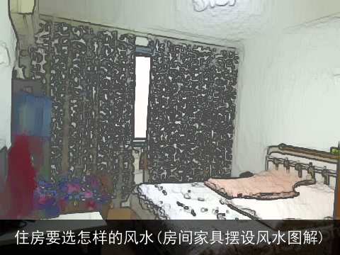 住房要选怎样的风水(房间家具摆设风水图解)