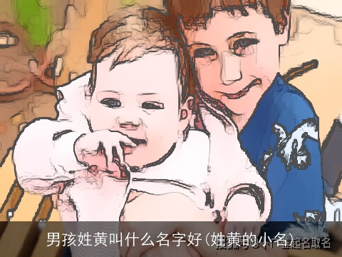 男孩姓黄叫什么名字好(姓黄的小名)