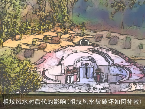 祖坟风水对后代的影响(祖坟风水被破坏如何补救)
