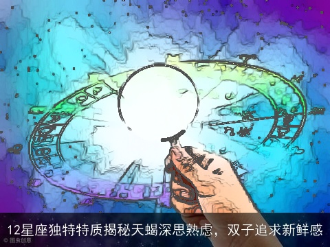 12星座独特特质揭秘天蝎深思熟虑，双子追求新鲜感