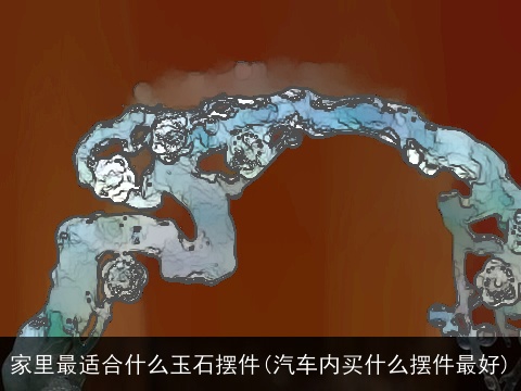 家里最适合什么玉石摆件(汽车内买什么摆件最好)