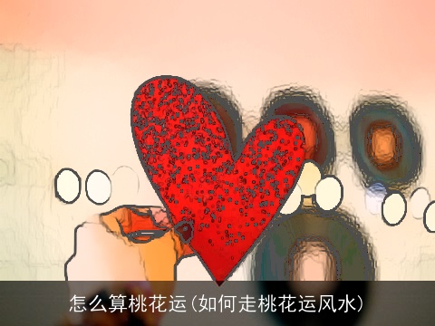 怎么算桃花运(如何走桃花运风水)