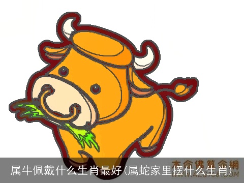 属牛佩戴什么生肖最好(属蛇家里摆什么生肖)