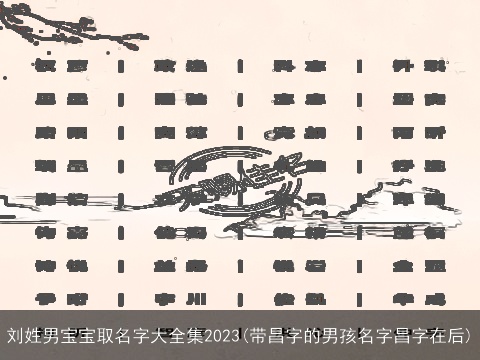 刘姓男宝宝取名字大全集2023(带昌字的男孩名字昌字在后)