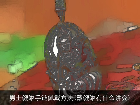 男士貔貅手链佩戴方法(戴貔貅有什么讲究)