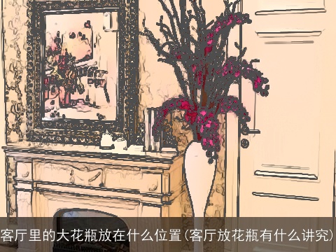 客厅里的大花瓶放在什么位置(客厅放花瓶有什么讲究)