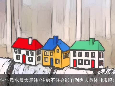 住宅风水最大忌讳(住房不好会影响到家人身体健康吗)