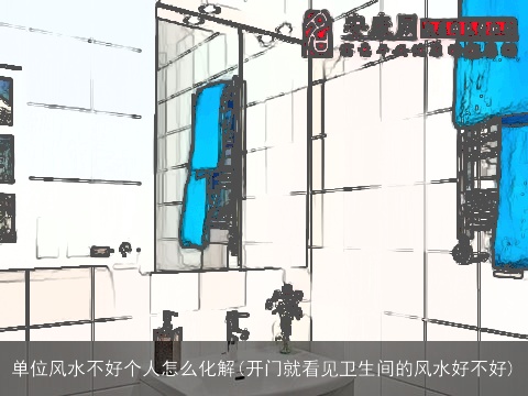 单位风水不好个人怎么化解(开门就看见卫生间的风水好不好)