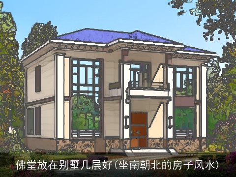 佛堂放在别墅几层好(坐南朝北的房子风水)