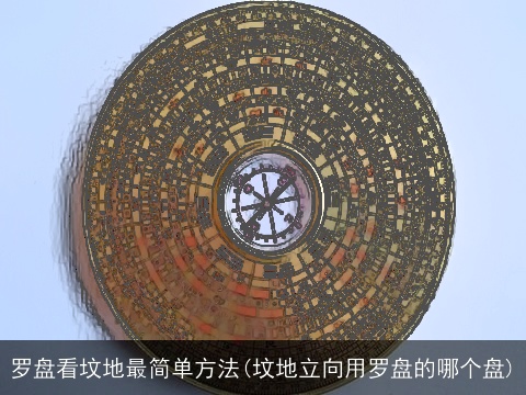 罗盘看坟地最简单方法(坟地立向用罗盘的哪个盘)