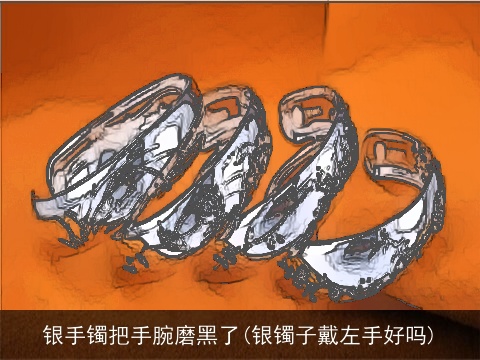 银手镯把手腕磨黑了(银镯子戴左手好吗)