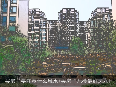 买房子要注意什么风水(买房子几楼最好风水)