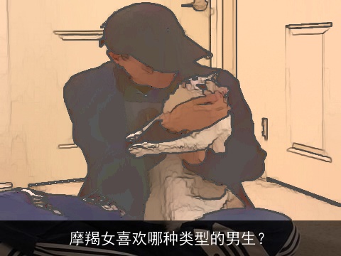 摩羯女喜欢哪种类型的男生？