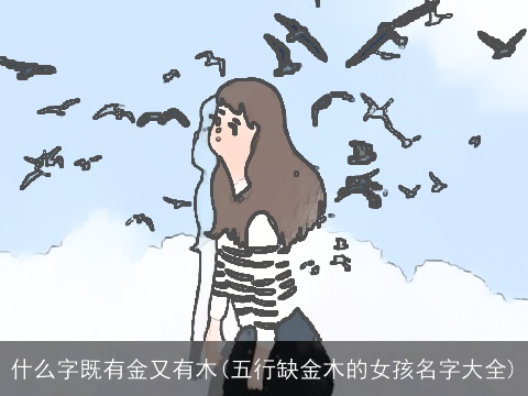 什么字既有金又有木(五行缺金木的女孩名字大全)