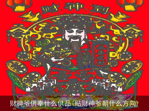 财神爷供奉什么供品(贴财神爷朝什么方向)