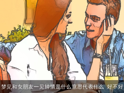 梦见和女朋友一见钟情是什么意思代表什么 好不好