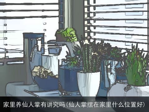 家里养仙人掌有讲究吗(仙人掌摆在家里什么位置好)