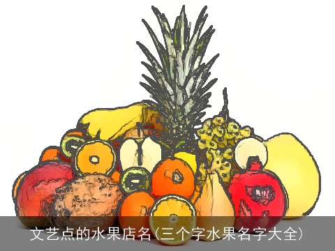 文艺点的水果店名(三个字水果名字大全)