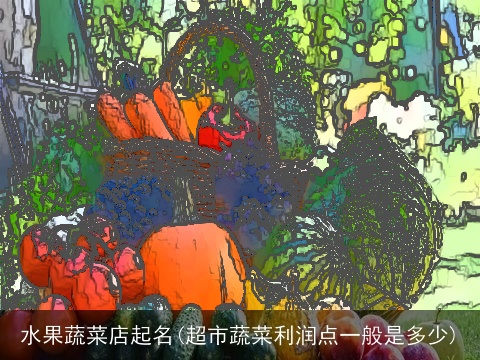 水果蔬菜店起名(超市蔬菜利润点一般是多少)