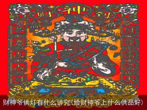 财神爷供灯有什么讲究(给财神爷上什么供品好)