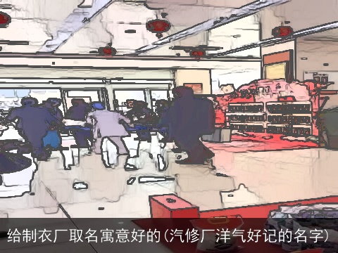 给制衣厂取名寓意好的(汽修厂洋气好记的名字)