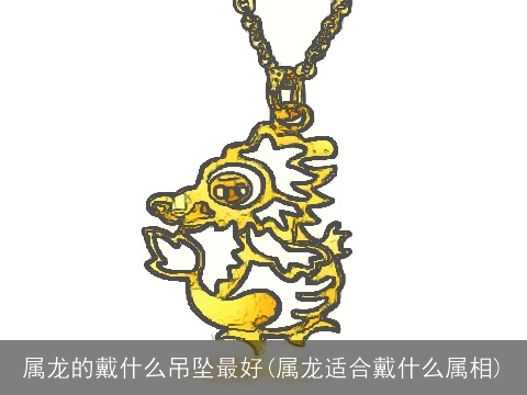 属龙的戴什么吊坠最好(属龙适合戴什么属相)