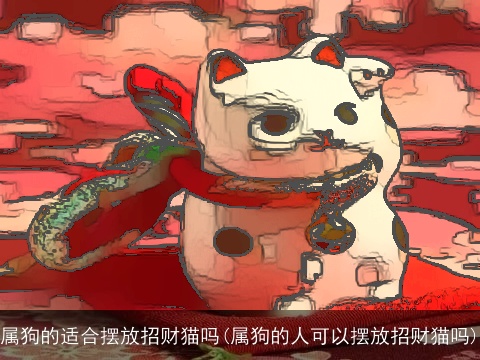 属狗的适合摆放招财猫吗(属狗的人可以摆放招财猫吗)