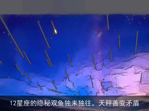 12星座的隐秘双鱼独来独往，天秤善变矛盾