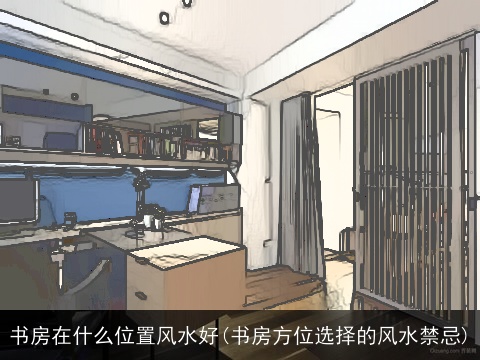 书房在什么位置风水好(书房方位选择的风水禁忌)