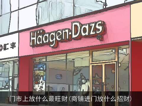 门市上放什么最旺财(商铺进门放什么招财)