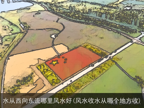 水从西向东流哪里风水好(风水收水从哪个地方收)