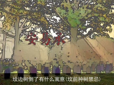 坟边树倒了有什么寓意(坟前种树禁忌)
