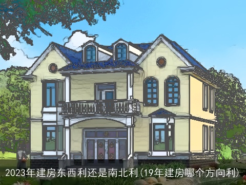 2023年建房东西利还是南北利(19年建房哪个方向利)