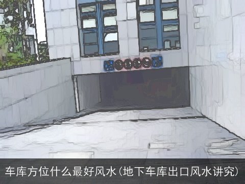 车库方位什么最好风水(地下车库出口风水讲究)