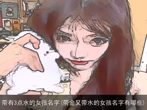 带有3点水的女孩名字(带金又带水的女孩名字有哪些)