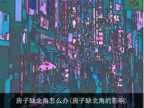 房子缺北角怎么办(房子缺北角的影响)