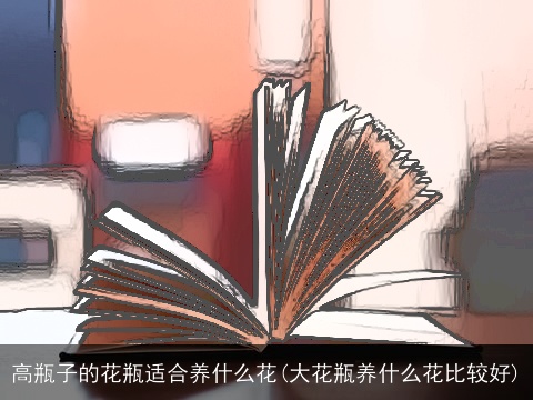 高瓶子的花瓶适合养什么花(大花瓶养什么花比较好)