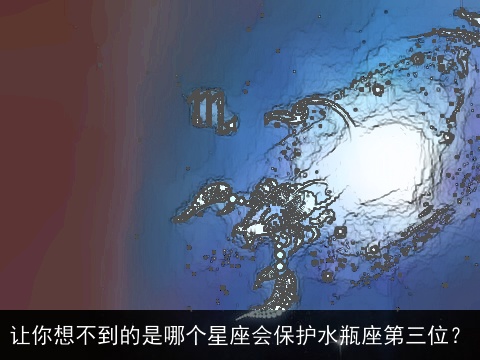 让你想不到的是哪个星座会保护水瓶座第三位？