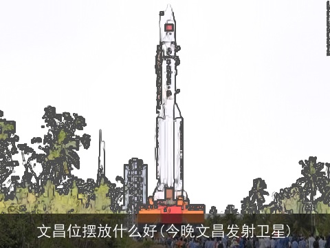 文昌位摆放什么好(今晚文昌发射卫星)