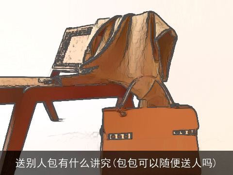 送别人包有什么讲究(包包可以随便送人吗)