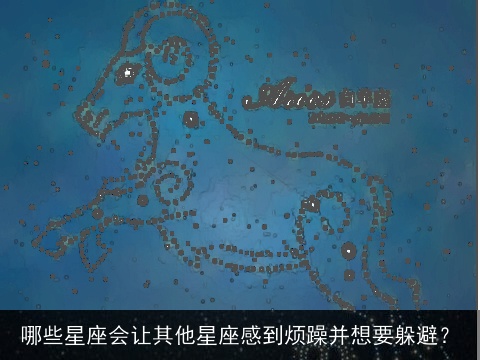 哪些星座会让其他星座感到烦躁并想要躲避？