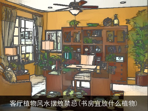 客厅植物风水摆放禁忌(书房宜放什么植物)