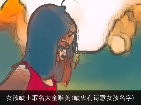 女孩缺土取名大全唯美(缺火有诗意女孩名字)