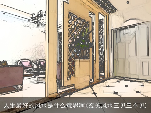 人生最好的风水是什么意思啊(玄关风水三见三不见)