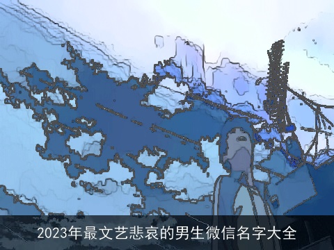 2023年最文艺悲哀的男生微信名字大全